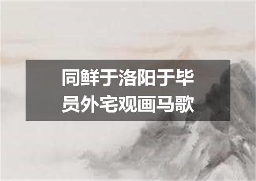 同鲜于洛阳于毕员外宅观画马歌