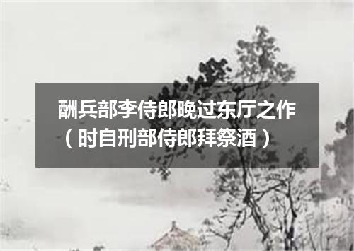 酬兵部李侍郎晚过东厅之作（时自刑部侍郎拜祭酒）