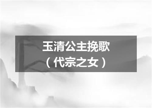 玉清公主挽歌（代宗之女）