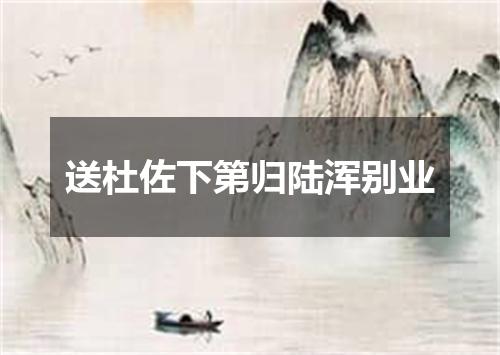 送杜佐下第归陆浑别业