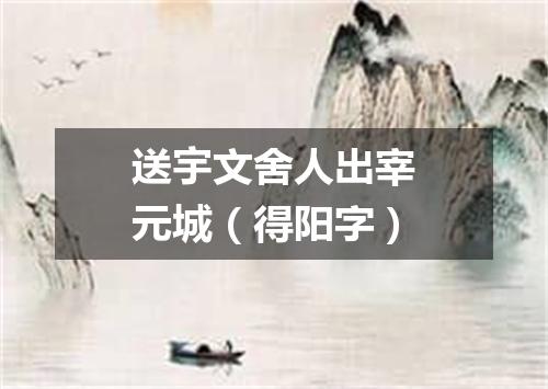 送宇文舍人出宰元城（得阳字）