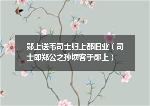郧上送韦司士归上都旧业（司士即郑公之孙顷客于郧上）