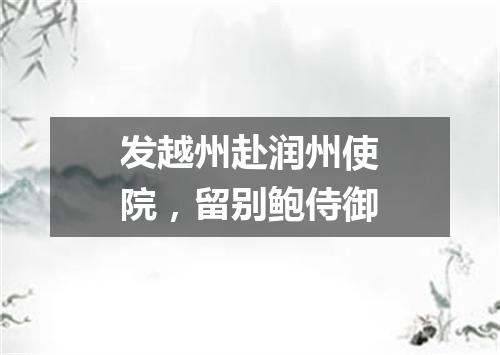 发越州赴润州使院，留别鲍侍御