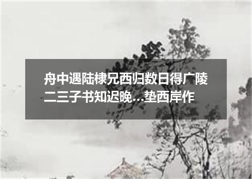 舟中遇陆棣兄西归数日得广陵二三子书知迟晚…垫西岸作