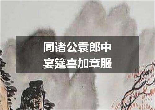 同诸公袁郎中宴筵喜加章服