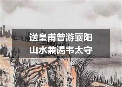 送皇甫曾游襄阳山水兼谒韦太守