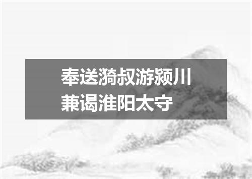 奉送漪叔游颍川兼谒淮阳太守