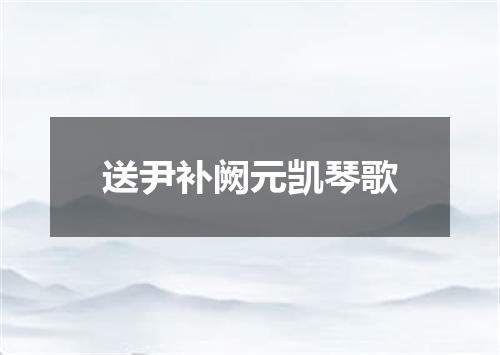 送尹补阙元凯琴歌