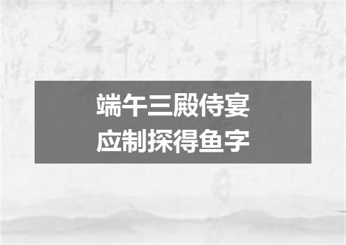 端午三殿侍宴应制探得鱼字