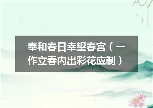 奉和春日幸望春宫（一作立春内出彩花应制）