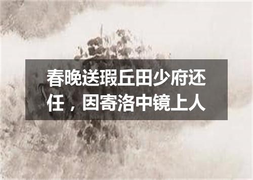 春晚送瑕丘田少府还任，因寄洛中镜上人