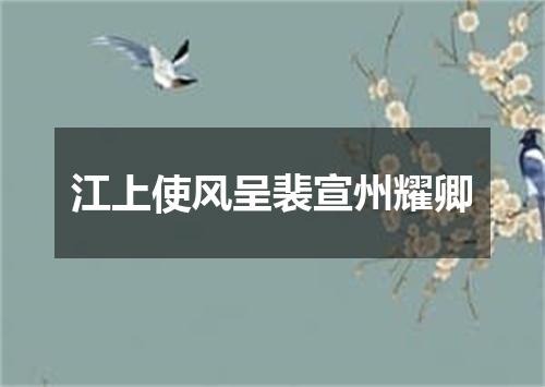 江上使风呈裴宣州耀卿