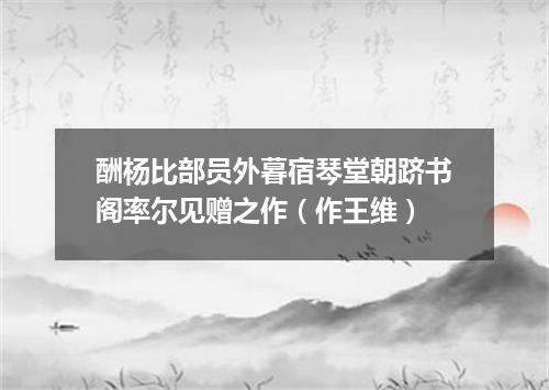 酬杨比部员外暮宿琴堂朝跻书阁率尔见赠之作（作王维）