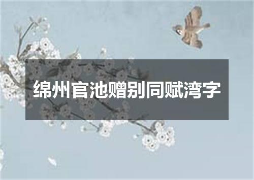 绵州官池赠别同赋湾字