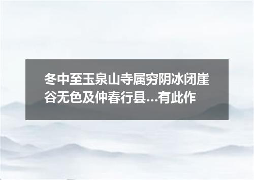 冬中至玉泉山寺属穷阴冰闭崖谷无色及仲春行县…有此作