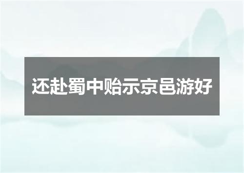 还赴蜀中贻示京邑游好