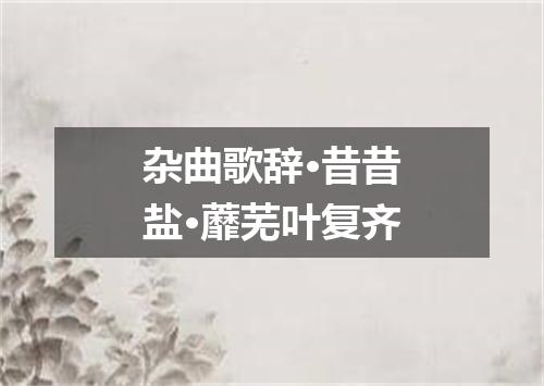 杂曲歌辞·昔昔盐·蘼芜叶复齐