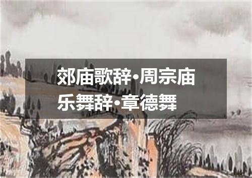郊庙歌辞·周宗庙乐舞辞·章德舞