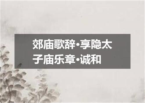 郊庙歌辞·享隐太子庙乐章·诚和