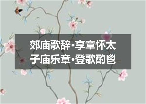 郊庙歌辞·享章怀太子庙乐章·登歌酌鬯