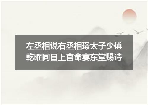 左丞相说右丞相璟太子少傅乾曜同日上官命宴东堂赐诗