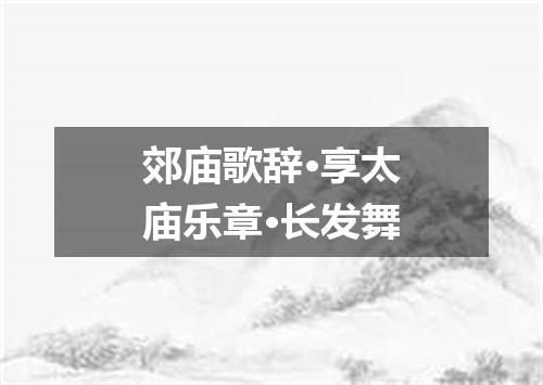 郊庙歌辞·享太庙乐章·长发舞