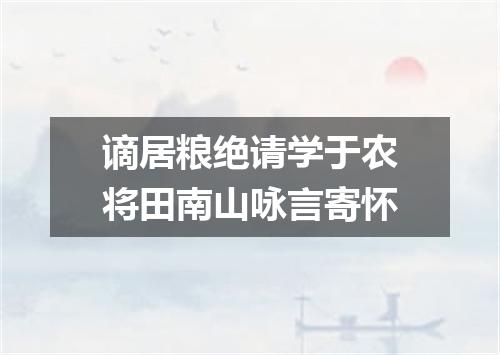 谪居粮绝请学于农将田南山咏言寄怀