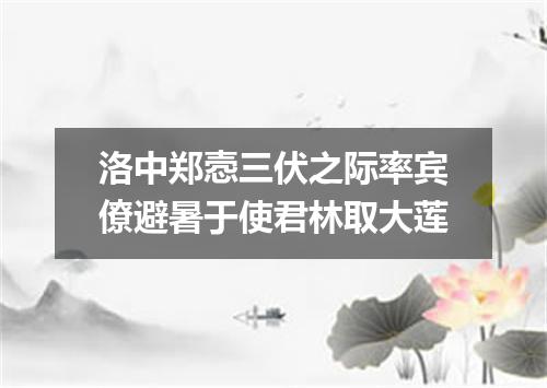洛中郑悫三伏之际率宾僚避暑于使君林取大莲