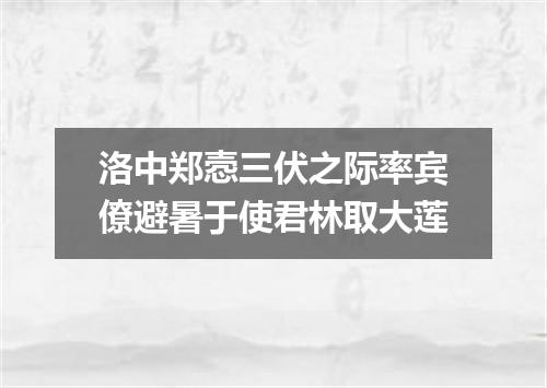 洛中郑悫三伏之际率宾僚避暑于使君林取大莲