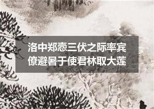 洛中郑悫三伏之际率宾僚避暑于使君林取大莲