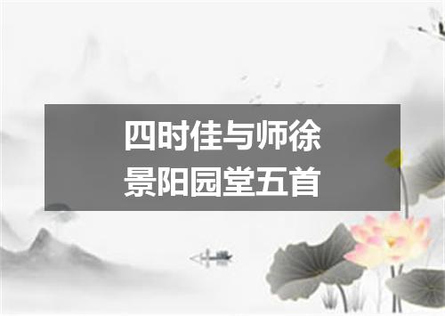 四时佳与师徐景阳园堂五首
