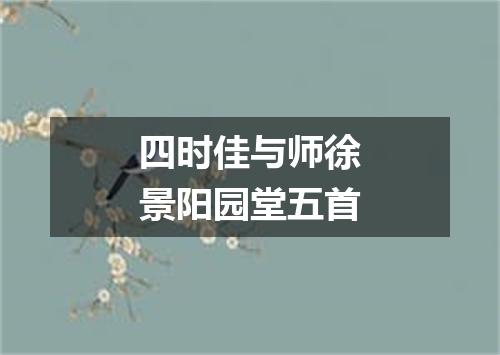 四时佳与师徐景阳园堂五首