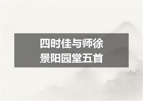 四时佳与师徐景阳园堂五首