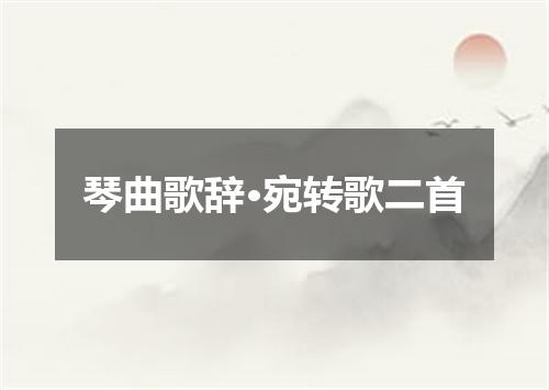 琴曲歌辞·宛转歌二首