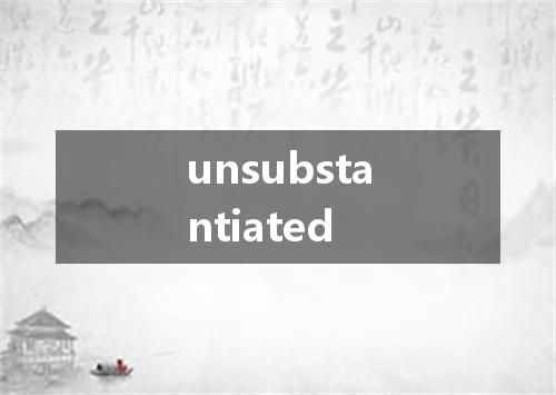 unsubstantiated是什么意思