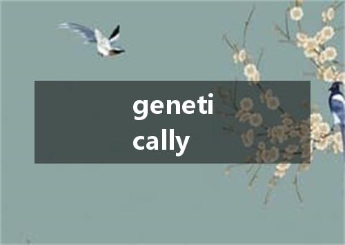 genetically是什么意思