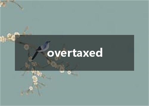 overtaxed是什么意思