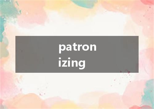 patronizing是什么意思