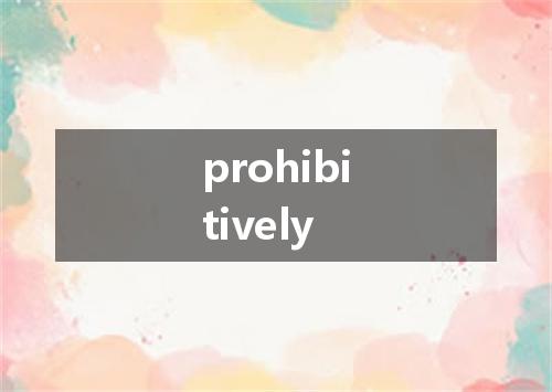 prohibitively是什么意思