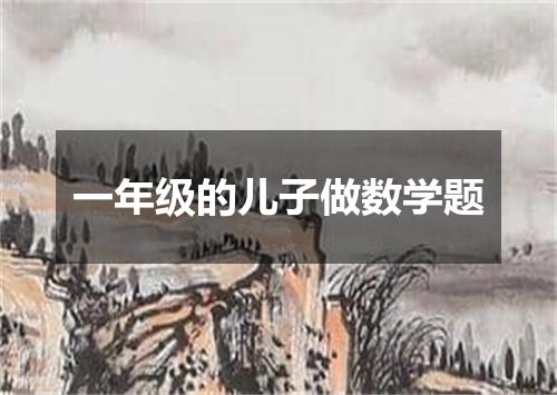 一年级的儿子做数学题