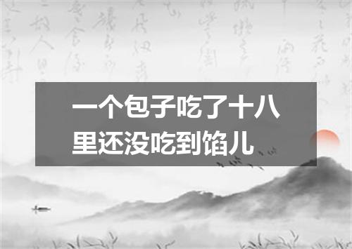 一个包子吃了十八里还没吃到馅儿