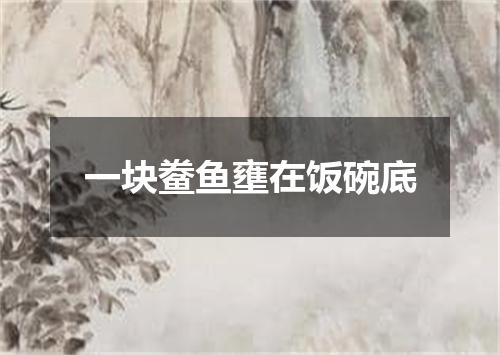 一块鲞鱼壅在饭碗底