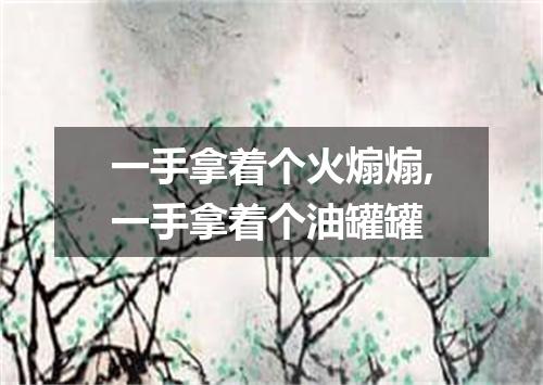 一手拿着个火煽煽,一手拿着个油罐罐