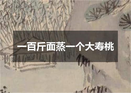 一百斤面蒸一个大寿桃