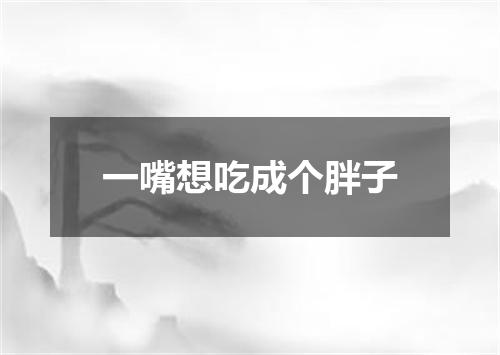 一嘴想吃成个胖子