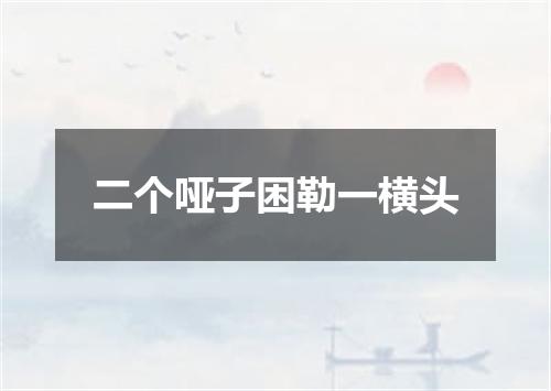 二个哑子困勒一横头