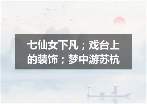 七仙女下凡；戏台上的装饰；梦中游苏杭