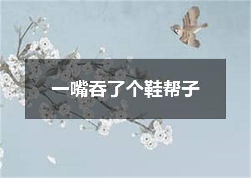 一嘴吞了个鞋帮子