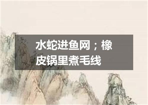 水蛇进鱼网；橡皮锅里煮毛线