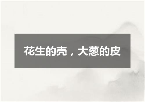 花生的壳，大葱的皮